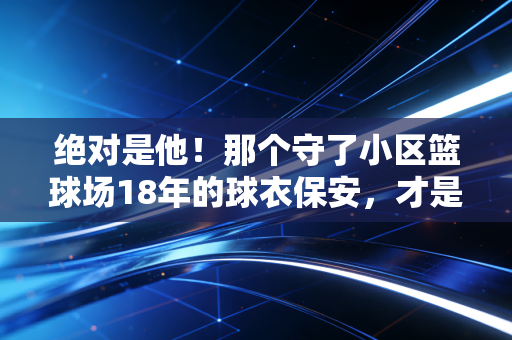 绝对是他!那个守了小区篮球场18年的球衣保安,才是我们身边最鲜活的体育底色 绝对是他!那个守了小区篮球场18年的球衣保安,才是我们身边最鲜活的体育底色
