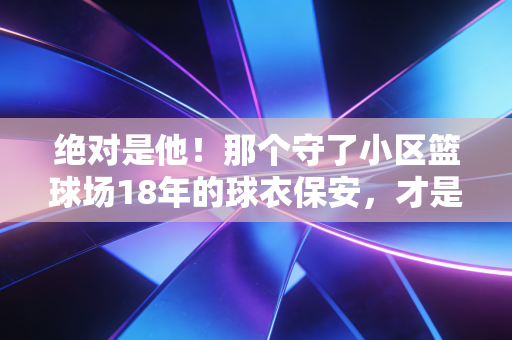 绝对是他!那个守了小区篮球场18年的球衣保安,才是我们身边最鲜活的体育底色 绝对是他!那个守了小区篮球场18年的球衣保安,才是我们身边最鲜活的体育底色