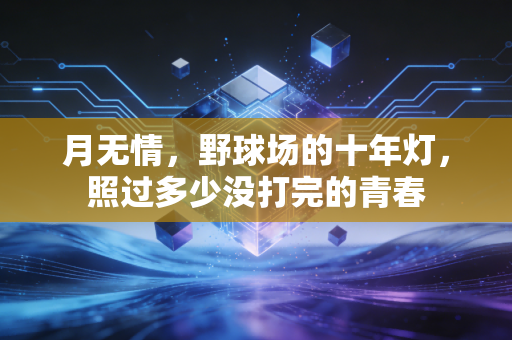 月无情,野球场的十年灯,照过多少没打完的青春 月无情,野球场的十年灯,照过多少没打完的青春