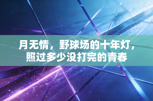 月无情,野球场的十年灯,照过多少没打完的青春 月无情,野球场的十年灯,照过多少没打完的青春