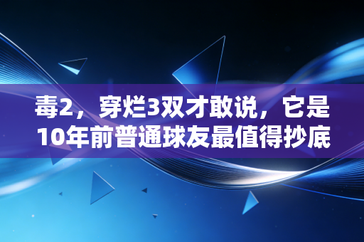 毒2,穿烂3双才敢说,它是10年前普通球友最值得抄底的实战神鞋 毒2,穿烂3双才敢说,它是10年前普通球友最值得抄底的实战神鞋