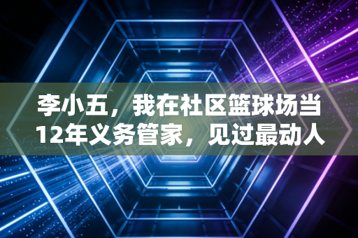 李小五,我在社区篮球场当12年义务管家,见过最动人的烟火体育 李小五,我在社区篮球场当12年义务管家,见过最动人的烟火体育