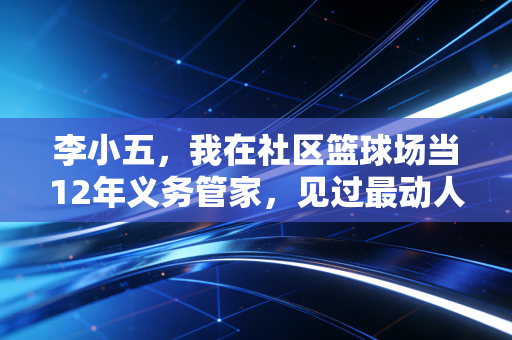 李小五,我在社区篮球场当12年义务管家,见过最动人的烟火体育 李小五,我在社区篮球场当12年义务管家,见过最动人的烟火体育