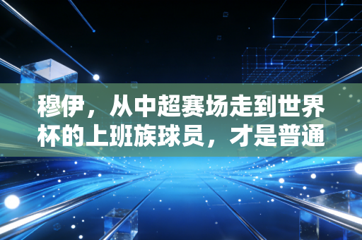 穆伊,从中超赛场走到世界杯的上班族球员,才是普通人最该懂的足球答案 穆伊,从中超赛场走到世界杯的上班族球员,才是普通人最该懂的足球答案