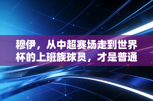 穆伊,从中超赛场走到世界杯的上班族球员,才是普通人最该懂的足球答案 穆伊,从中超赛场走到世界杯的上班族球员,才是普通人最该懂的足球答案