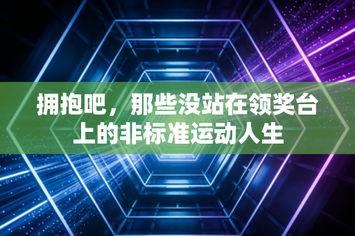 拥抱吧,那些没站在领奖台上的非标准运动人生 拥抱吧,那些没站在领奖台上的非标准运动人生
