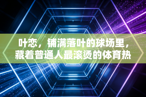 叶恋,铺满落叶的球场里,藏着普通人最滚烫的体育热爱 叶恋,铺满落叶的球场里,藏着普通人最滚烫的体育热爱