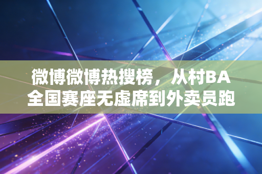 微博微博热搜榜,从村BA全国赛座无虚席到外卖员跑马破230,普通人的体育热爱为什么越来越戳人? 微博微博热搜榜,从村BA全国赛座无虚席到外卖员跑马破230,普通人的体育热爱为什么越来越戳人?