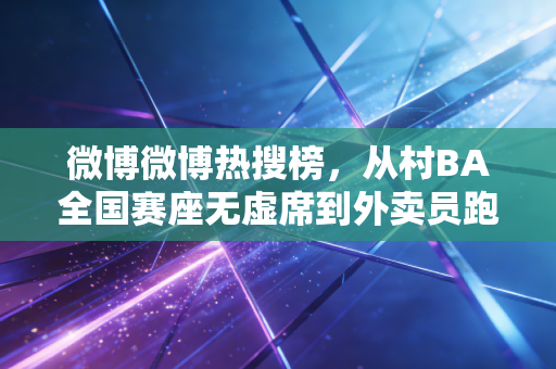微博微博热搜榜,从村BA全国赛座无虚席到外卖员跑马破230,普通人的体育热爱为什么越来越戳人? 微博微博热搜榜,从村BA全国赛座无虚席到外卖员跑马破230,普通人的体育热爱为什么越来越戳人?
