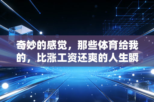 奇妙的感觉,那些体育给我的,比涨工资还爽的人生瞬间 奇妙的感觉,那些体育给我的,比涨工资还爽的人生瞬间