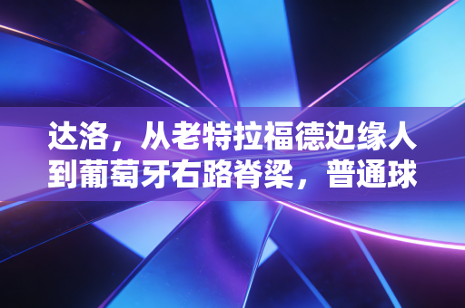 达洛,从老特拉福德边缘人到葡萄牙右路脊梁,普通球员的逆袭从来不是爽文 达洛,从老特拉福德边缘人到葡萄牙右路脊梁,普通球员的逆袭从来不是爽文
