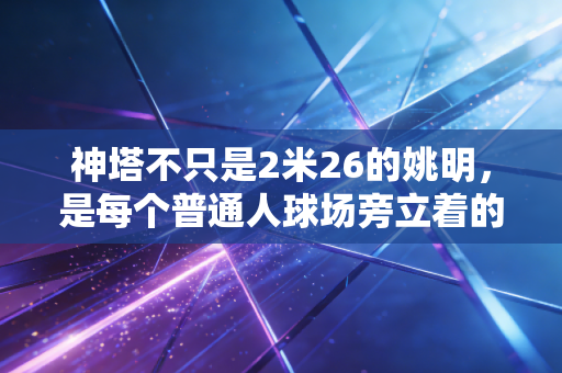 神塔不只是2米26的姚明,是每个普通人球场旁立着的那道光 神塔不只是2米26的姚明,是每个普通人球场旁立着的那道光