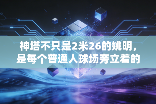 神塔不只是2米26的姚明,是每个普通人球场旁立着的那道光 神塔不只是2米26的姚明,是每个普通人球场旁立着的那道光