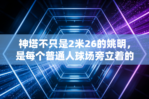 神塔不只是2米26的姚明,是每个普通人球场旁立着的那道光 神塔不只是2米26的姚明,是每个普通人球场旁立着的那道光