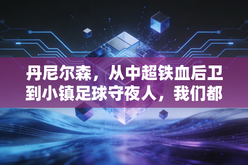丹尼尔森,从中超铁血后卫到小镇足球守夜人,我们都误解了职业选择的真相 丹尼尔森,从中超铁血后卫到小镇足球守夜人,我们都误解了职业选择的真相