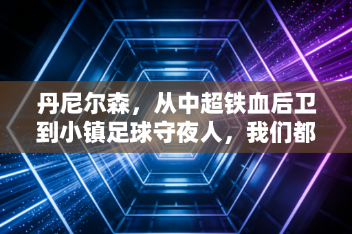 丹尼尔森,从中超铁血后卫到小镇足球守夜人,我们都误解了职业选择的真相 丹尼尔森,从中超铁血后卫到小镇足球守夜人,我们都误解了职业选择的真相