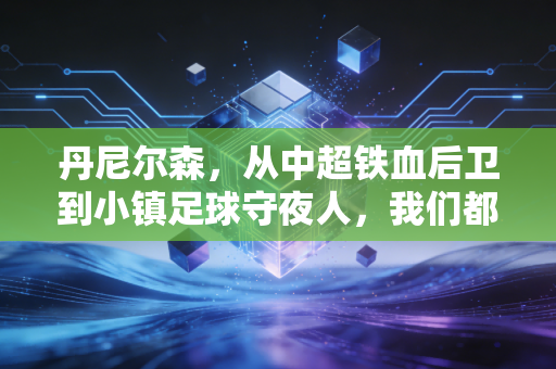 丹尼尔森,从中超铁血后卫到小镇足球守夜人,我们都误解了职业选择的真相 丹尼尔森,从中超铁血后卫到小镇足球守夜人,我们都误解了职业选择的真相