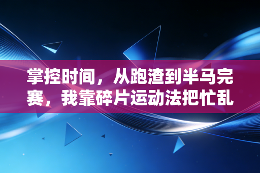 掌控时间,从跑渣到半马完赛,我靠碎片运动法把忙乱的日子过顺了 掌控时间,从跑渣到半马完赛,我靠碎片运动法把忙乱的日子过顺了