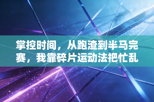 掌控时间,从跑渣到半马完赛,我靠碎片运动法把忙乱的日子过顺了 掌控时间,从跑渣到半马完赛,我靠碎片运动法把忙乱的日子过顺了