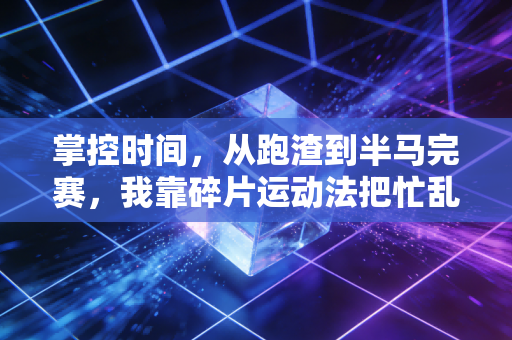 掌控时间,从跑渣到半马完赛,我靠碎片运动法把忙乱的日子过顺了 掌控时间,从跑渣到半马完赛,我靠碎片运动法把忙乱的日子过顺了