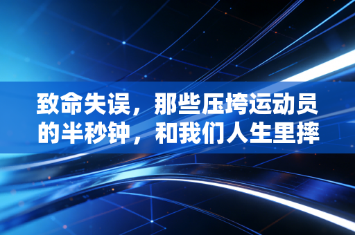 致命失误,那些压垮运动员的半秒钟,和我们人生里摔过的同个跟头 致命失误,那些压垮运动员的半秒钟,和我们人生里摔过的同个跟头