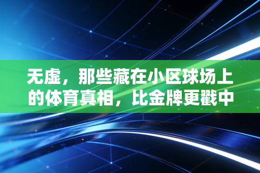 无虚,那些藏在小区球场上的体育真相,比金牌更戳中国人 无虚,那些藏在小区球场上的体育真相,比金牌更戳中国人