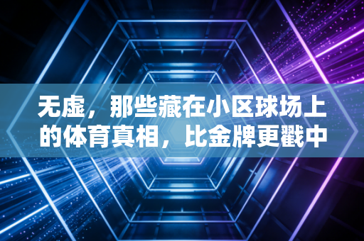 无虚,那些藏在小区球场上的体育真相,比金牌更戳中国人 无虚,那些藏在小区球场上的体育真相,比金牌更戳中国人