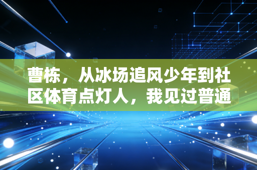 曹栋,从冰场追风少年到社区体育点灯人,我见过普通人爱上运动的一万种模样 曹栋,从冰场追风少年到社区体育点灯人,我见过普通人爱上运动的一万种模样
