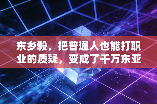 东乡毅,把普通人也能打职业的质疑,变成了千万东亚少年的网球梦 东乡毅,把普通人也能打职业的质疑,变成了千万东亚少年的网球梦