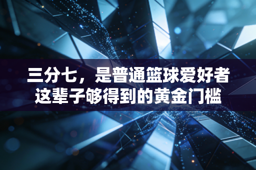 三分七,是普通篮球爱好者这辈子够得到的黄金门槛 三分七,是普通篮球爱好者这辈子够得到的黄金门槛