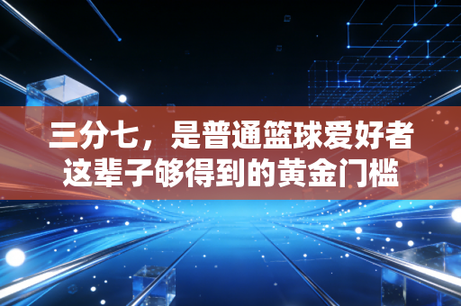 三分七,是普通篮球爱好者这辈子够得到的黄金门槛 三分七,是普通篮球爱好者这辈子够得到的黄金门槛