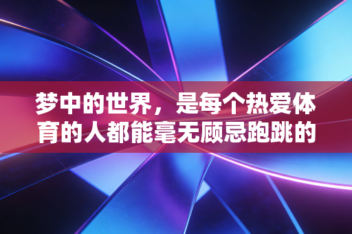 梦中的世界,是每个热爱体育的人都能毫无顾忌跑跳的赛场 梦中的世界,是每个热爱体育的人都能毫无顾忌跑跳的赛场