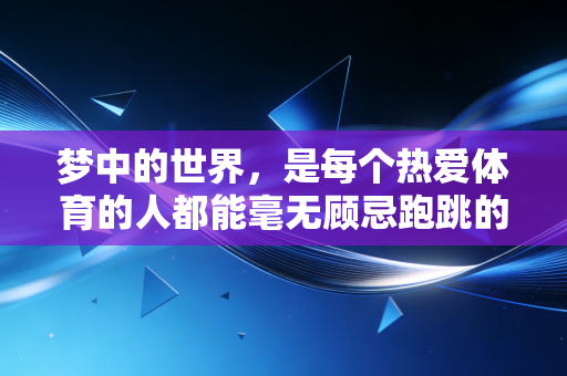 梦中的世界,是每个热爱体育的人都能毫无顾忌跑跳的赛场 梦中的世界,是每个热爱体育的人都能毫无顾忌跑跳的赛场