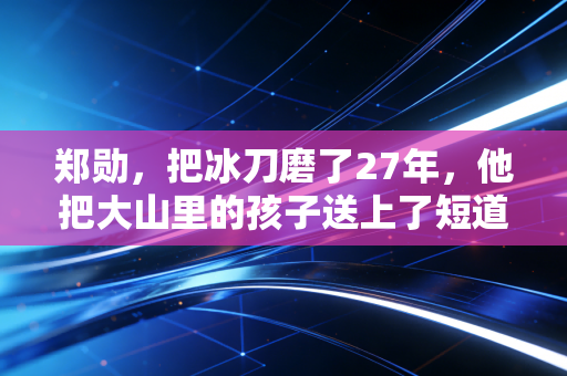 郑勋,把冰刀磨了27年,他把大山里的孩子送上了短道速滑领奖台 郑勋,把冰刀磨了27年,他把大山里的孩子送上了短道速滑领奖台