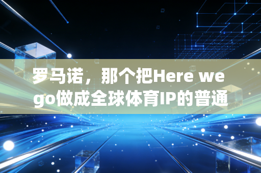 罗马诺,那个把Here we go做成全球体育IP的普通人 罗马诺,那个把Here we go做成全球体育IP的普通人