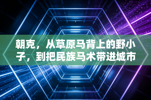 朝克,从草原马背上的野小子,到把民族马术带进城市商圈的追光者 朝克,从草原马背上的野小子,到把民族马术带进城市商圈的追光者