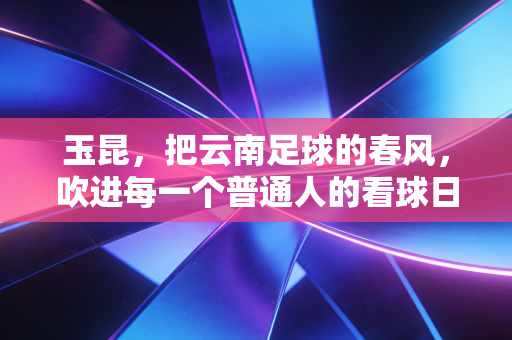 玉昆,把云南足球的春风,吹进每一个普通人的看球日常里 玉昆,把云南足球的春风,吹进每一个普通人的看球日常里