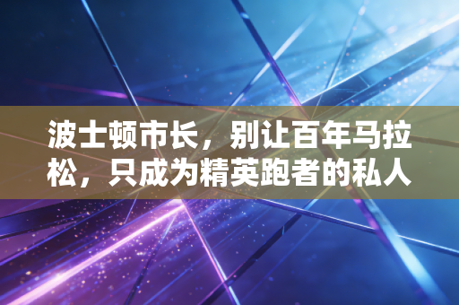 波士顿市长,别让百年马拉松,只成为精英跑者的私人领奖台 波士顿市长,别让百年马拉松,只成为精英跑者的私人领奖台
