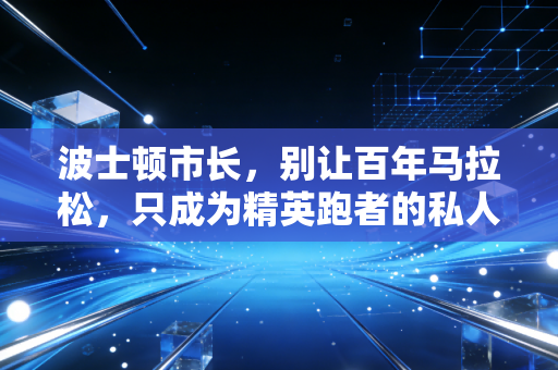 波士顿市长,别让百年马拉松,只成为精英跑者的私人领奖台 波士顿市长,别让百年马拉松,只成为精英跑者的私人领奖台