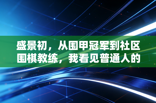 盛景初,从围甲冠军到社区围棋教练,我看见普通人的体育里藏着最鲜活的热爱 盛景初,从围甲冠军到社区围棋教练,我看见普通人的体育里藏着最鲜活的热爱