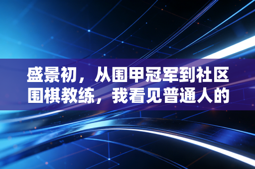 盛景初,从围甲冠军到社区围棋教练,我看见普通人的体育里藏着最鲜活的热爱 盛景初,从围甲冠军到社区围棋教练,我看见普通人的体育里藏着最鲜活的热爱