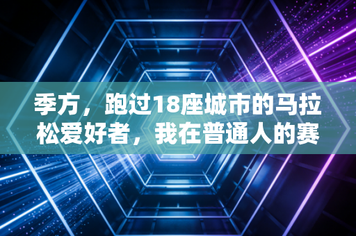 季方,跑过18座城市的马拉松爱好者,我在普通人的赛道上跑出了自己的金牌 季方,跑过18座城市的马拉松爱好者,我在普通人的赛道上跑出了自己的金牌
