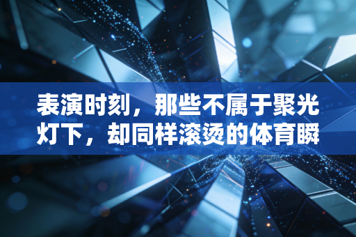 表演时刻,那些不属于聚光灯下,却同样滚烫的体育瞬间 表演时刻,那些不属于聚光灯下,却同样滚烫的体育瞬间