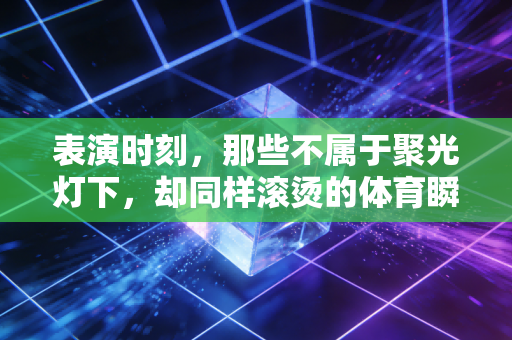 表演时刻,那些不属于聚光灯下,却同样滚烫的体育瞬间 表演时刻,那些不属于聚光灯下,却同样滚烫的体育瞬间