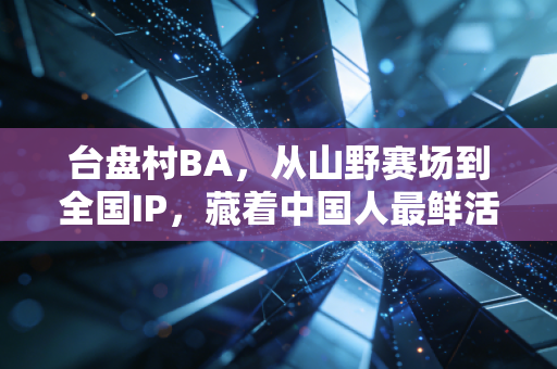 台盘村BA,从山野赛场到全国IP,藏着中国人最鲜活的体育生命力 台盘村BA,从山野赛场到全国IP,藏着中国人最鲜活的体育生命力