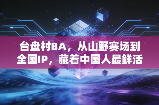 台盘村BA,从山野赛场到全国IP,藏着中国人最鲜活的体育生命力 台盘村BA,从山野赛场到全国IP,藏着中国人最鲜活的体育生命力
