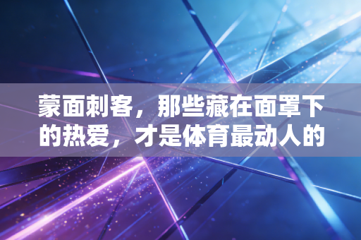 蒙面刺客,那些藏在面罩下的热爱,才是体育最动人的底色 蒙面刺客,那些藏在面罩下的热爱,才是体育最动人的底色