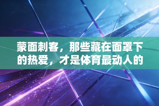 蒙面刺客,那些藏在面罩下的热爱,才是体育最动人的底色 蒙面刺客,那些藏在面罩下的热爱,才是体育最动人的底色