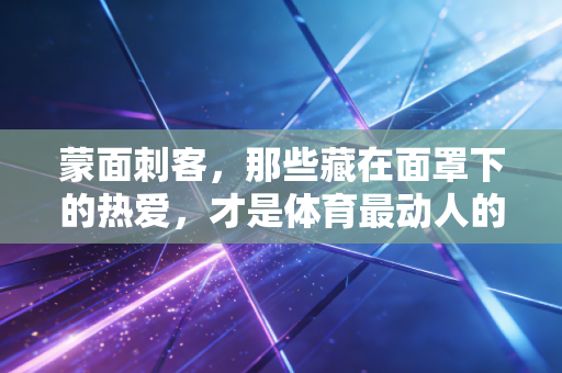 蒙面刺客,那些藏在面罩下的热爱,才是体育最动人的底色 蒙面刺客,那些藏在面罩下的热爱,才是体育最动人的底色