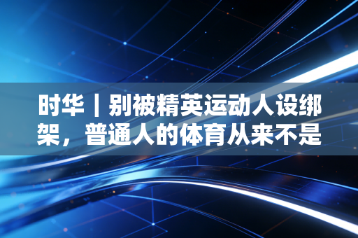 时华|别被精英运动人设绑架,普通人的体育从来不是为了晒朋友圈 时华|别被精英运动人设绑架,普通人的体育从来不是为了晒朋友圈